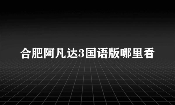 合肥阿凡达3国语版哪里看