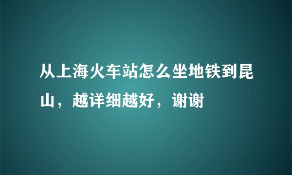 从上海火车站怎么坐地铁到昆山，越详细越好，谢谢