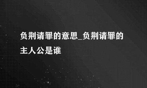 负荆请罪的意思_负荆请罪的主人公是谁