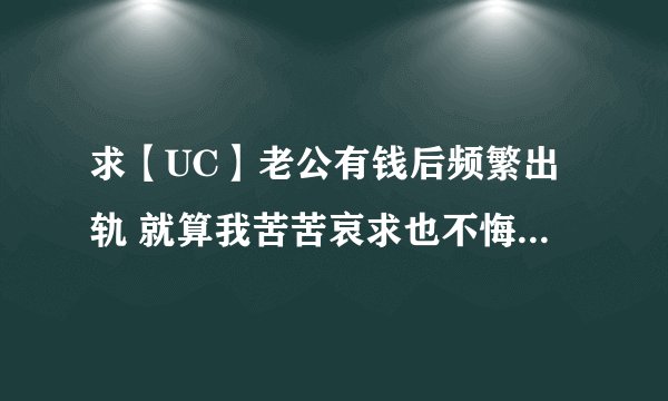 求【UC】老公有钱后频繁出轨 就算我苦苦哀求也不悔改 等我学会不在意他了 他...完整网盘链接下载