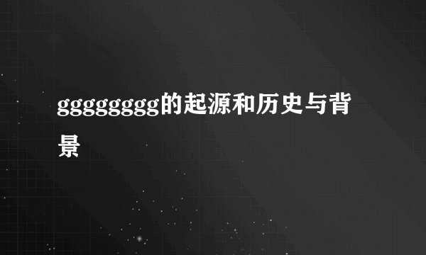 gggggggg的起源和历史与背景