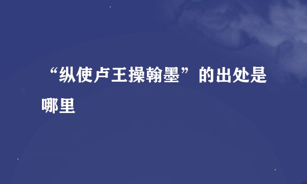 “纵使卢王操翰墨”的出处是哪里