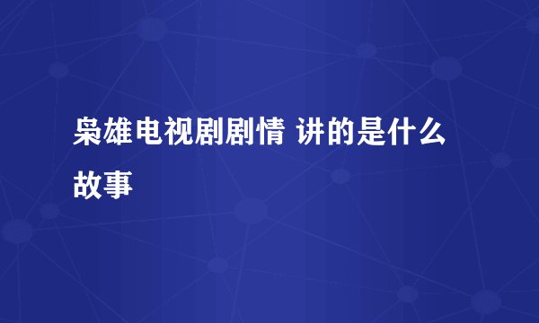 枭雄电视剧剧情 讲的是什么故事