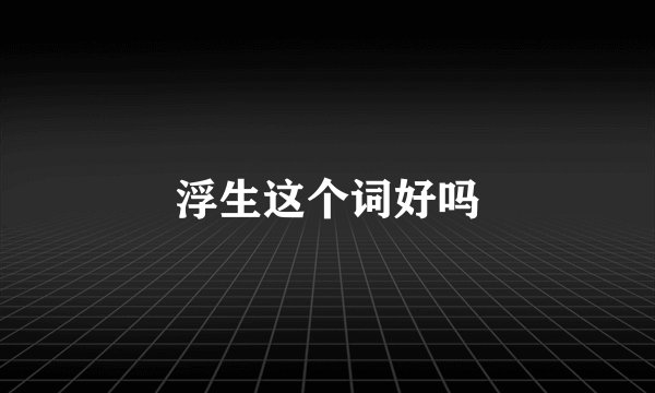 浮生这个词好吗