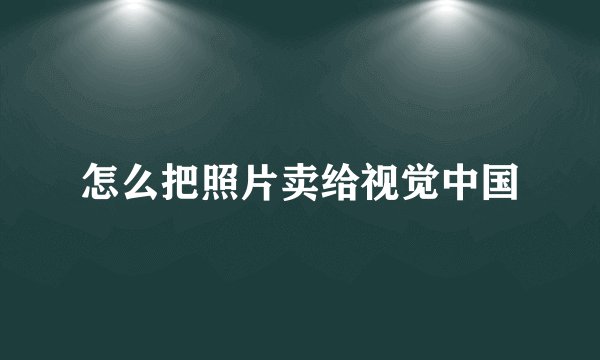 怎么把照片卖给视觉中国