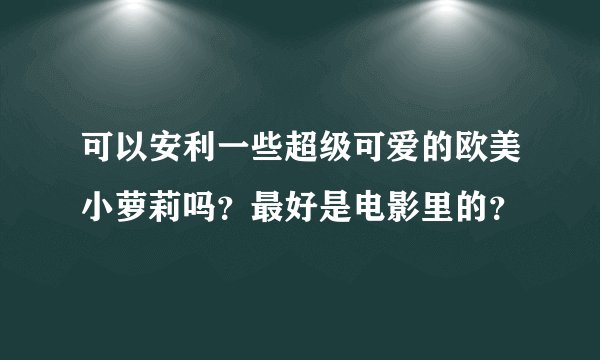 可以安利一些超级可爱的欧美小萝莉吗？最好是电影里的？