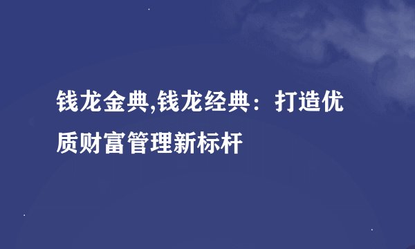 钱龙金典,钱龙经典:打造优质财富管理新标杆