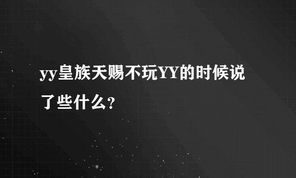 yy皇族天赐不玩YY的时候说了些什么？