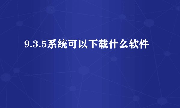 9.3.5系统可以下载什么软件