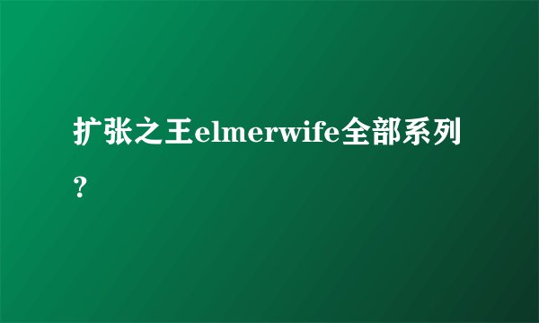 扩张之王elmerwife全部系列?