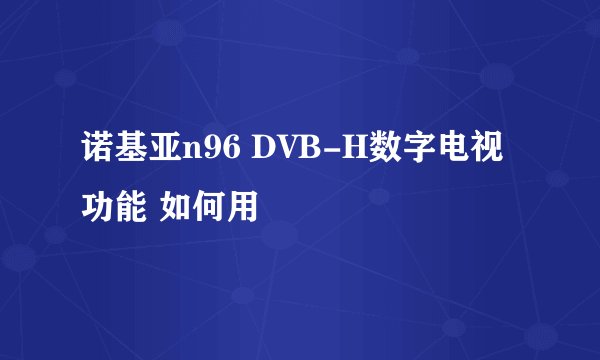 诺基亚n96 DVB-H数字电视功能 如何用