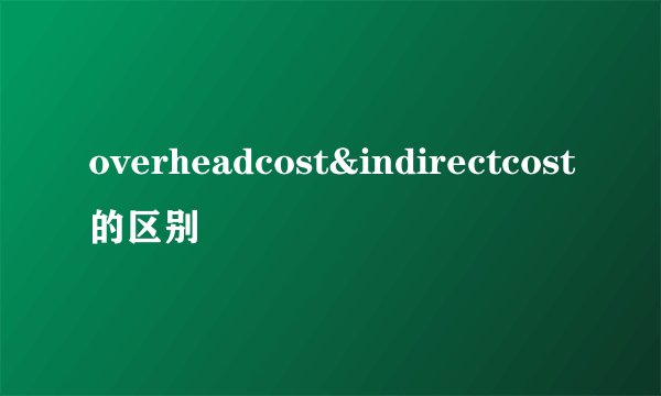 overheadcost&indirectcost的区别