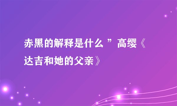 赤黑的解释是什么 ”高缨《达吉和她的父亲》