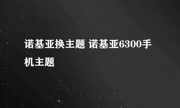 诺基亚换主题 诺基亚6300手机主题