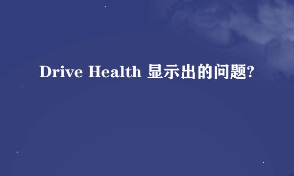 Drive Health 显示出的问题?