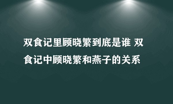 双食记里顾晓繁到底是谁 双食记中顾晓繁和燕子的关系