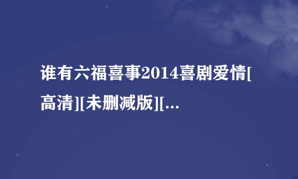 谁有六福喜事2014喜剧爱情[高清][未删减版][完整版][中文字幕]百度网盘链接输出