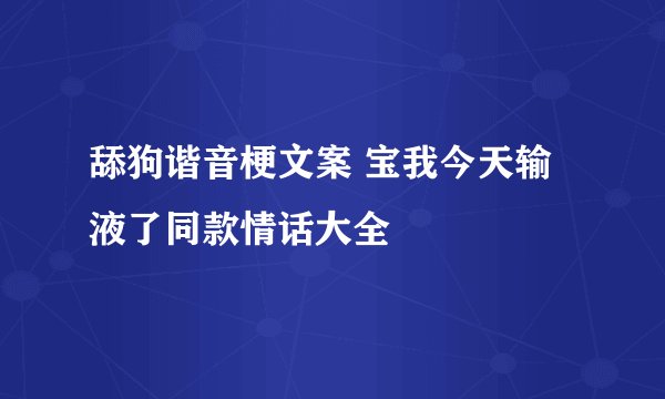 舔狗谐音梗文案 宝我今天输液了同款情话大全