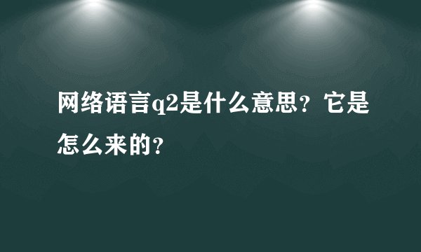 网络语言q2是什么意思？它是怎么来的？