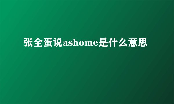 张全蛋说ashome是什么意思