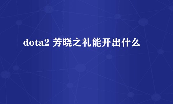 dota2 芳晓之礼能开出什么