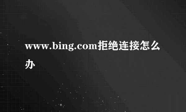 www.bing.com拒绝连接怎么办