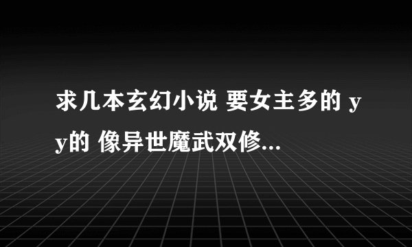 求几本玄幻小说 要女主多的 yy的 像异世魔武双修这样的 感情戏要多