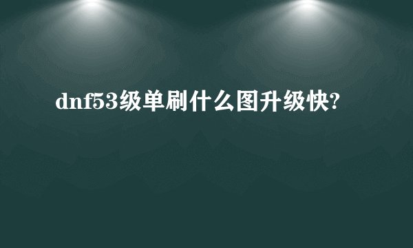 dnf53级单刷什么图升级快?