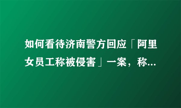 如何看待济南警方回应「阿里女员工称被侵害」一案,称很多细节发生在私密空间,调查有难度?