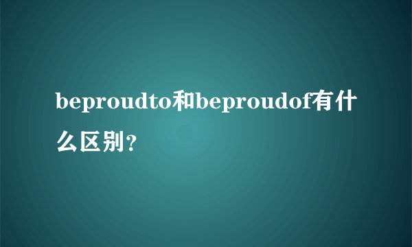 beproudto和beproudof有什么区别?
