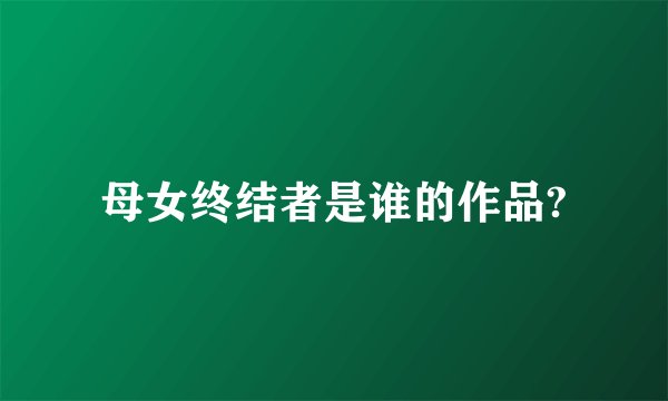 母女终结者是谁的作品?