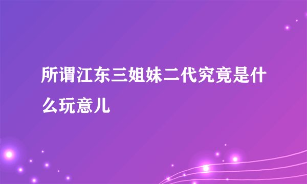 所谓江东三姐妹二代究竟是什么玩意儿