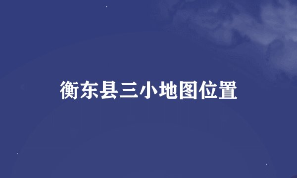 衡东县三小地图位置