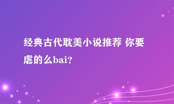 经典古代耽美小说推荐 你要虐的么bai?