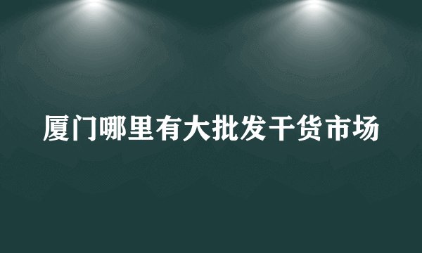 厦门哪里有大批发干货市场