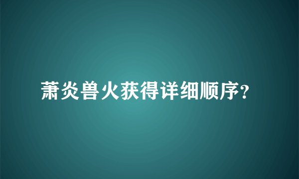 萧炎兽火获得详细顺序？