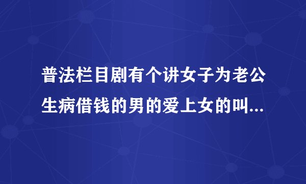 普法栏目剧有个讲女子为老公生病借钱的男的爱上女的叫什么剧名