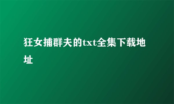 狂女捕群夫的txt全集下载地址