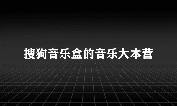搜狗音乐盒的音乐大本营