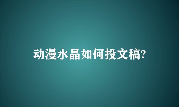 动漫水晶如何投文稿?
