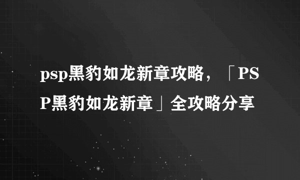 psp黑豹如龙新章攻略，「PSP黑豹如龙新章」全攻略分享
