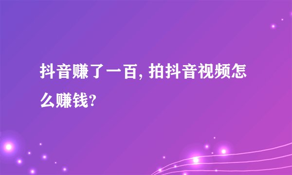 抖音赚了一百, 拍抖音视频怎么赚钱?