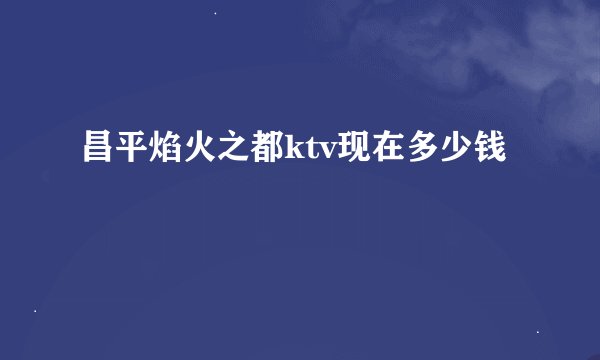 昌平焰火之都ktv现在多少钱