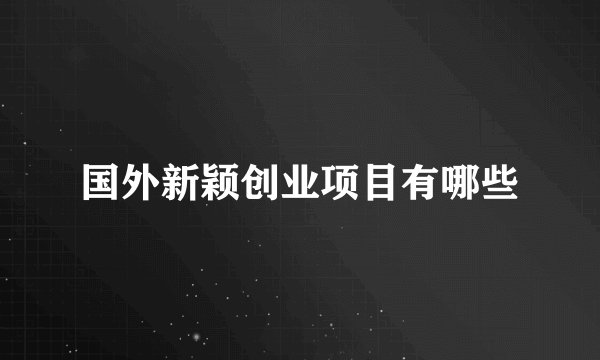国外新颖创业项目有哪些