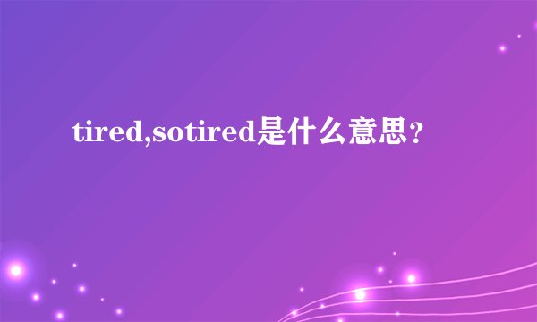 tired,sotired是什么意思？