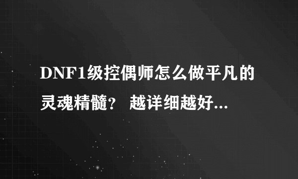 DNF1级控偶师怎么做平凡的灵魂精髓？ 越详细越好。看内容加分！