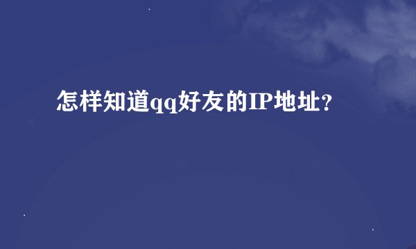 怎样知道qq好友的IP地址？