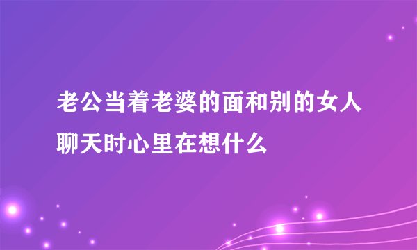 老公当着老婆的面和别的女人聊天时心里在想什么