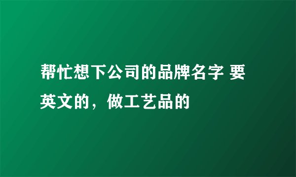 帮忙想下公司的品牌名字 要英文的，做工艺品的