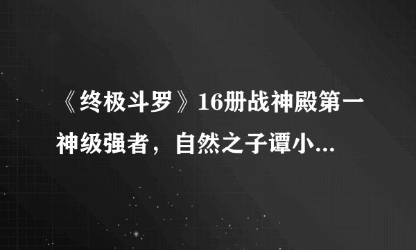 《终极斗罗》16册战神殿第一神级强者，自然之子谭小刀强势登场！